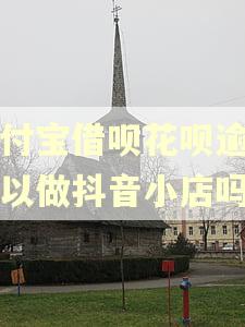 支付宝借呗花呗逾期可以做抖音小店吗