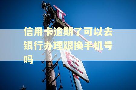 信用卡逾期了可以去银行办理跟换手机号吗
