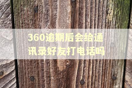 360逾期后会给通讯录好友打电话吗