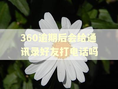 360逾期后会给通讯录好友打电话吗