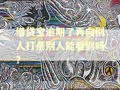 借贷宝逾期了再向别人打条别人能看到吗? 借贷宝逾期了再向别人打条别人能看到吗?