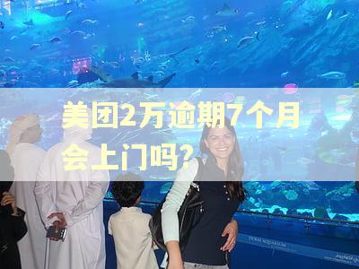 美团2万逾期7个月会上门吗?