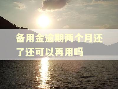 备用金逾期两个月还了还可以再用吗 备用金逾期两个月还了还可以再用吗