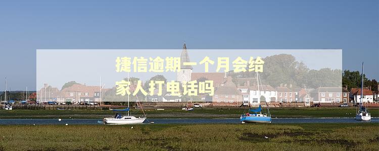 捷信逾期一个月会给家人打电话吗