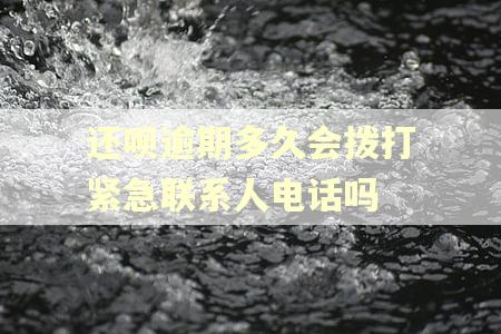 还呗逾期多久会拨打紧急联系人电话吗