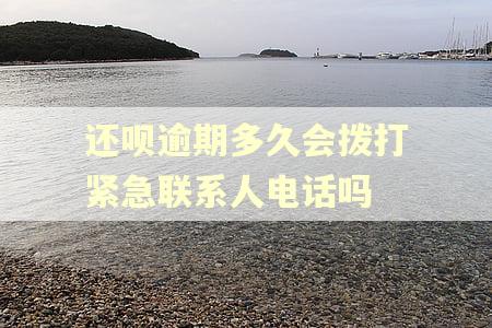 还呗逾期多久会拨打紧急联系人电话吗 还呗逾期多久会拨打紧急联系人电话吗