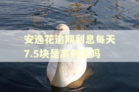 安逸花逾期利息每天7.5块是高利息吗 安逸花逾期利息每天7.5块是高利息吗
