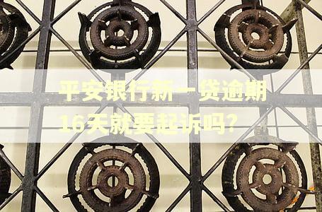 平安银行新一贷逾期16天就要起诉吗?