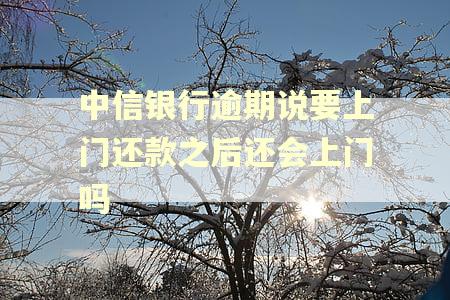 中信银行逾期说要上门还款之后还会上门吗