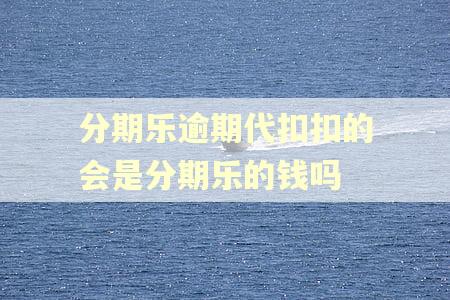 分期乐逾期代扣扣的会是分期乐的钱吗