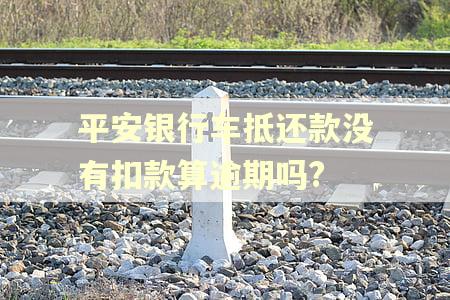 平安银行车抵还款没有扣款算逾期吗?