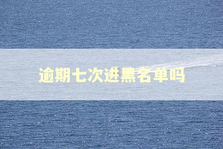 逾期七次进黑名单吗 逾期七次进黑名单吗