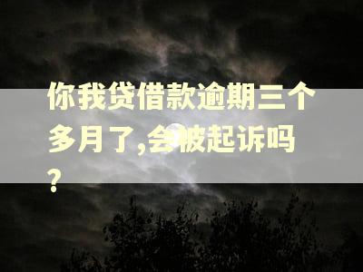 你我贷借款逾期三个多月了,会被起诉吗?