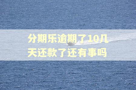 分期乐逾期了10几天还款了还有事吗 分期乐逾期了10几天还款了还有事吗