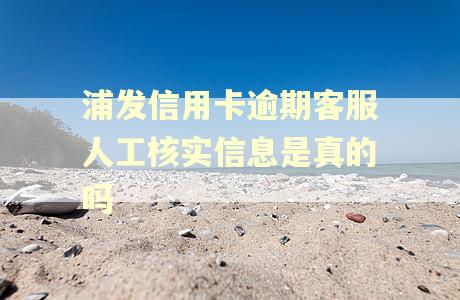 浦发信用卡逾期客服人工核实信息是真的吗