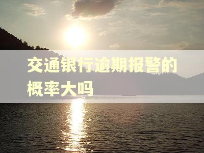 交通银行逾期报警的概率大吗