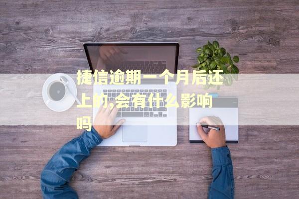 捷信逾期一个月后还上的,会有什么影响吗