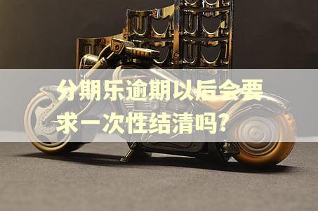 分期乐逾期以后会要求一次性结清吗?