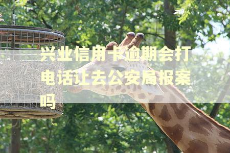 兴业信用卡逾期会打电话让去公安局报案吗