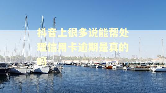 抖音上很多说能帮处理信用卡逾期是真的吗