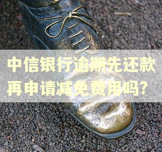 中信银行逾期先还款再申请减免费用吗?