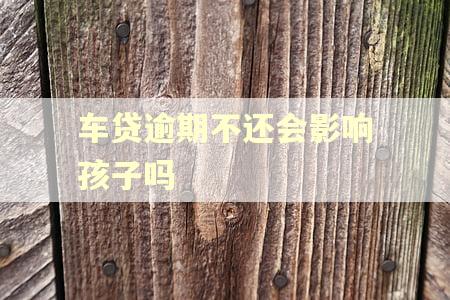 车贷逾期不还会影响孩子吗
