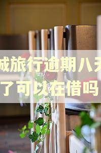 同城旅行逾期八天了,还了可以在借吗