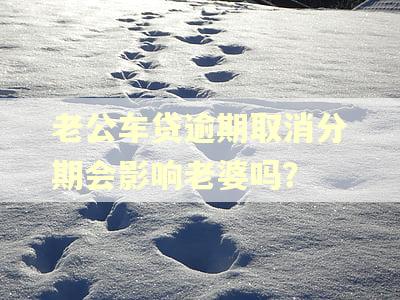 老公车贷逾期取消分期会影响老婆吗? 老公车贷逾期取消分期会影响老婆吗?