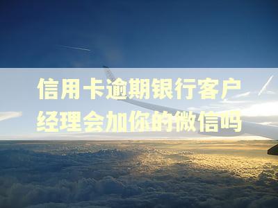 信用卡逾期银行客户经理会加你的微信吗