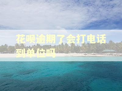 花呗逾期了会打电话到单位吗