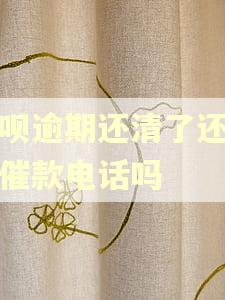 花呗逾期还清了还会有催款电话吗
