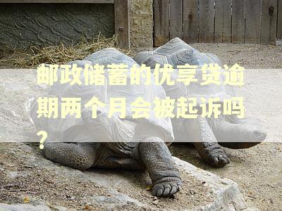 邮政储蓄的优享贷逾期两个月会被起诉吗?