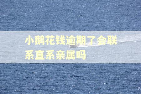 小鹅花钱逾期了会联系直系亲属吗
