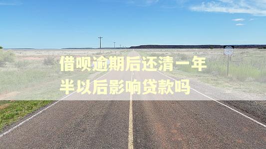 借呗逾期后还清一年半以后影响贷款吗
