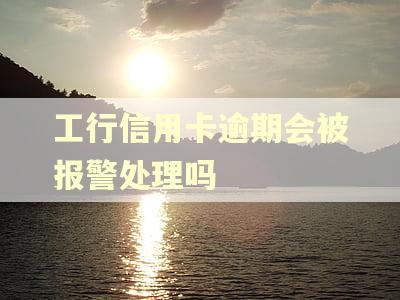 工行信用卡逾期会被报警处理吗