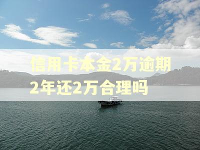 信用卡本金2万逾期2年还2万合理吗
