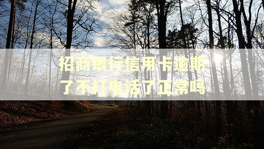 招商银行信用卡逾期了不打电话了正常吗 招商银行信用卡逾期了不打电话了正常吗