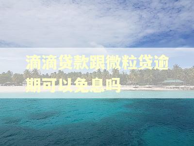 滴滴贷款跟微粒贷逾期可以免息吗