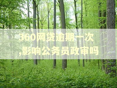360网贷逾期一次,影响公务员政审吗