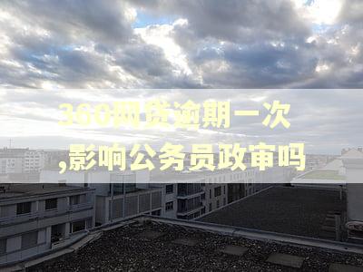 360网贷逾期一次,影响公务员政审吗