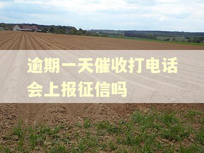 逾期一天催收打电话会上报征信吗 逾期一天催收打电话会上报征信吗