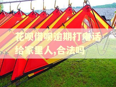 花呗借呗逾期打电话给家里人,合法吗