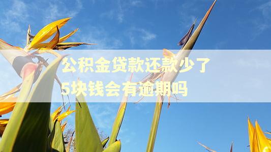 公积金贷款还款少了5块钱会有逾期吗