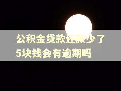 公积金贷款还款少了5块钱会有逾期吗