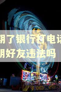 逾期了银行打电话给亲朋好友违法吗