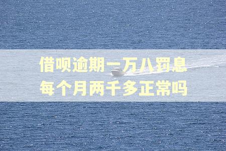 借呗逾期一万八罚息每个月两千多正常吗