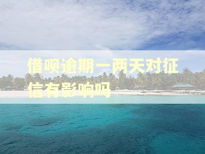借呗逾期一两天对征信有影响吗 借呗逾期一两天对征信有影响吗