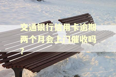 交通银行信用卡逾期两个月会上门催收吗?