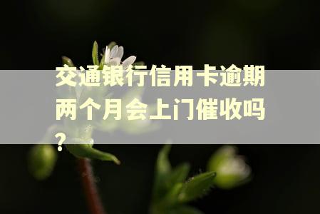 交通银行信用卡逾期两个月会上门催收吗?