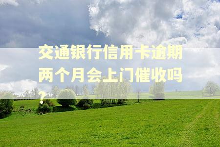 交通银行信用卡逾期两个月会上门催收吗? 交通银行信用卡逾期两个月会上门催收吗?